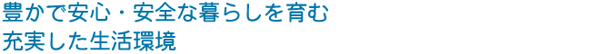 豊かで安心・安全な暮らしを育む 充実した生活環境