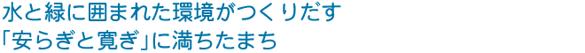 水と緑に囲まれた環境がつくりだす 安らぎと寛ぎに満ちたまち