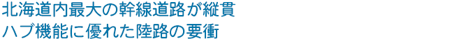 北海道内最大の幹線道路が縦貫　ハブ機能に優れた陸路の要衝